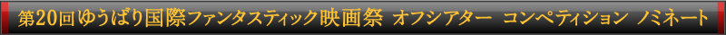 第20回ゆうばり国際ファンタスティック映画祭 オフシアター コンペティション ノミネート